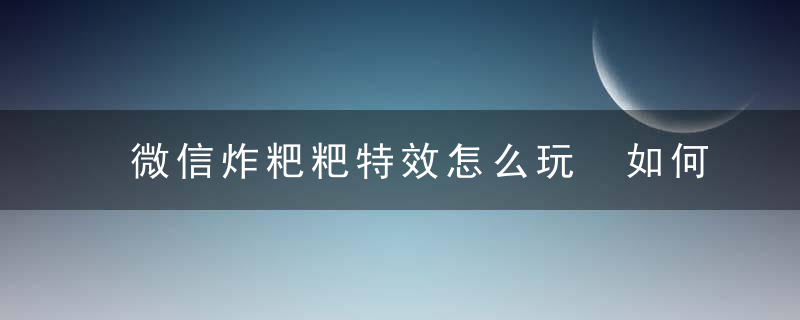 微信炸粑粑特效怎么玩 如何使用微信炸粑粑特效